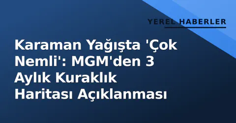 Karaman Yağışta 'Çok Nemli': MGM'den 3 Aylık Kuraklık Haritası Açıklanması
