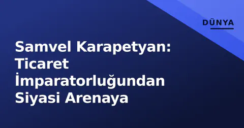 Samvel Karapetyan: Ticaret İmparatorluğundan Siyasi Arenaya