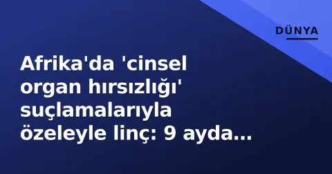 Afrika'da 'cinsel organ hırsızlığı' suçlamalarıyla özeleyle linç: 9 ayda 80 ölü