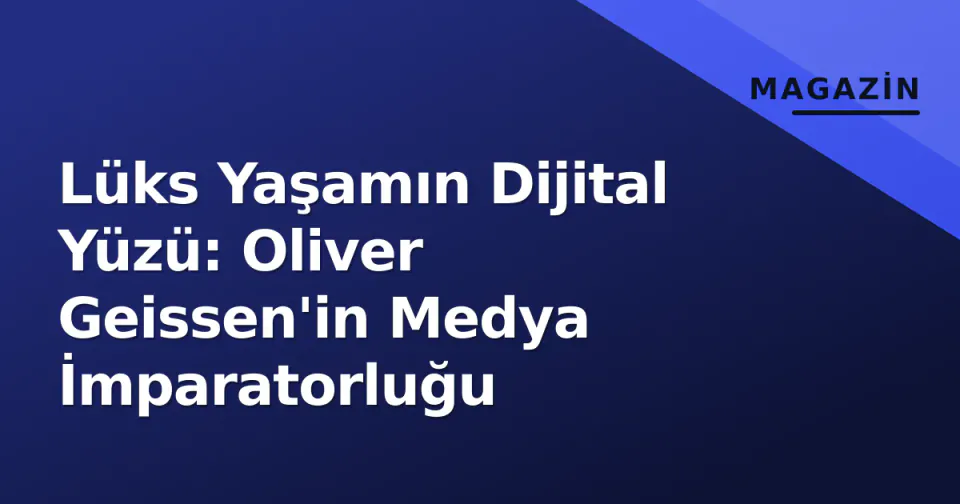 Lüks Yaşamın Dijital Yüzü: Oliver Geissen'in Medya İmparatorluğu görseli