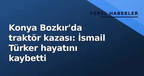 Konya Bozkır'da traktör kazası: İsmail Türker hayatını kaybetti