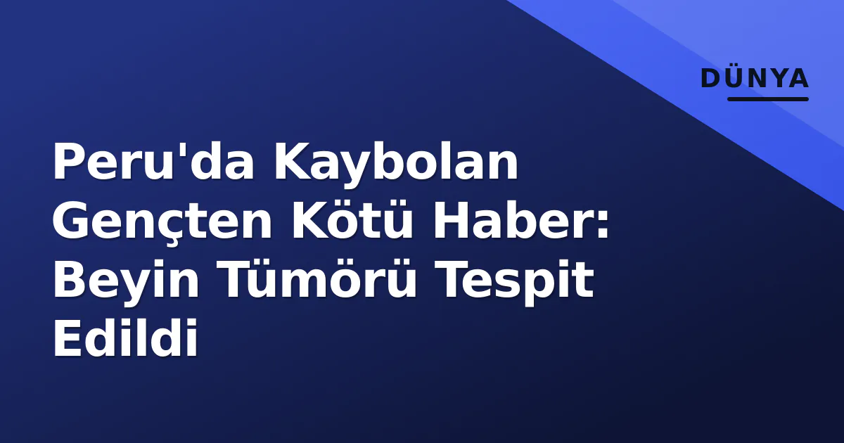 Peru'da Kaybolan Gençten Kötü Haber: Beyin Tümörü Tespit Edildi Peru'da Kaybolan Gençten Kötü Haber: Beyin Tümörü Tespit Edildi