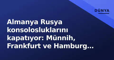 Almanya Rusya konsolosluklarını kapatıyor: Münnih, Frankfurt ve Hamburg temsilliklerine son, personel persona non grata