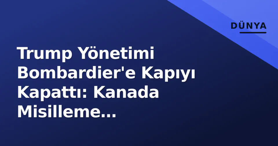 Trump Yönetimi Bombardier'e Kapıyı Kapattı: Kanada Misilleme Gümrükleriyle Yanıt Verdi görseli