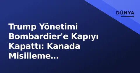 Trump Yönetimi Bombardier'e Kapıyı Kapattı: Kanada Misilleme Gümrükleriyle Yanıt Verdi