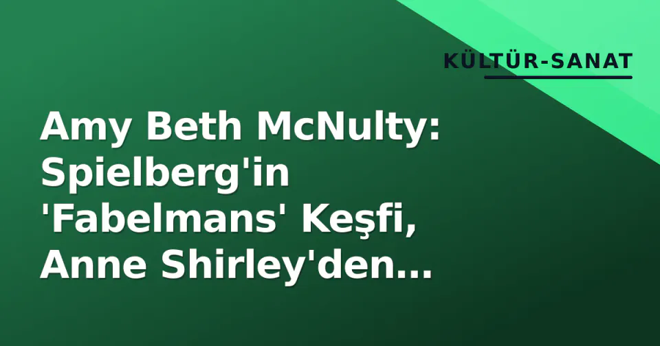Amy Beth McNulty: Spielberg'in 'Fabelmans' Keşfi, Anne Shirley'den Yetkinlik Zirvesine