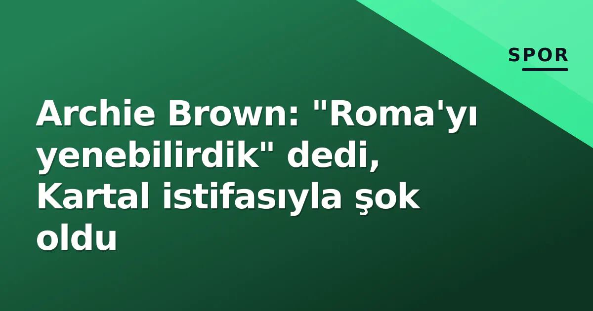 Archie Brown: "Roma'yı yenebilirdik" derken Kartal şokunu yaşadı... Fenerbahçe'de kaos günü