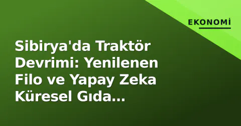Sibirya'da Traktör Devrimi: Yenilenen Filo ve Yapay Zeka Küresel Gıda Güvenliğini Yeniden Şekillendiriyor