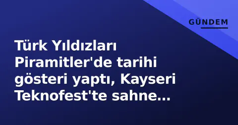 Türk Yıldızları Piramitler'de tarihi gösteri yaptı, Kayseri Teknofest'te sahne alıyor
