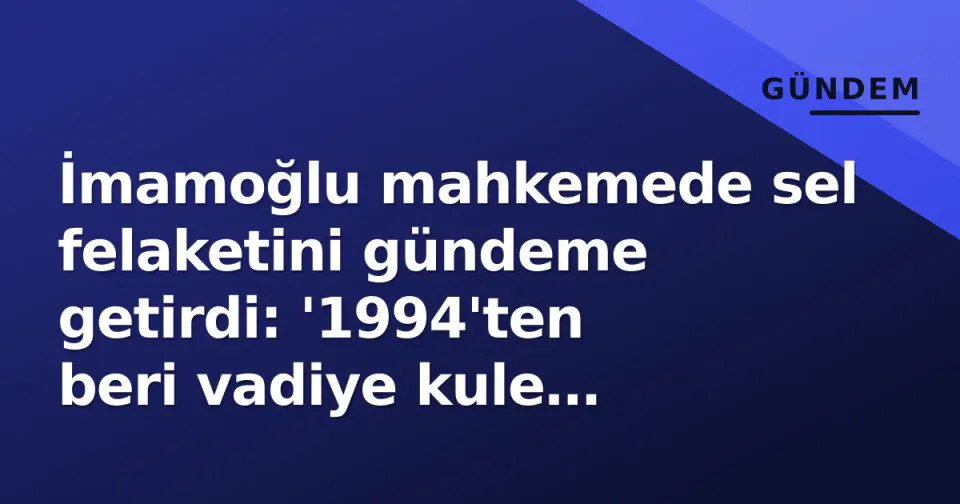 İmamoğlu mahkemede sel felaketini gündeme getirdi: '1994'ten beri vadiye kule yapanlar milletle ihanet etti' görseli