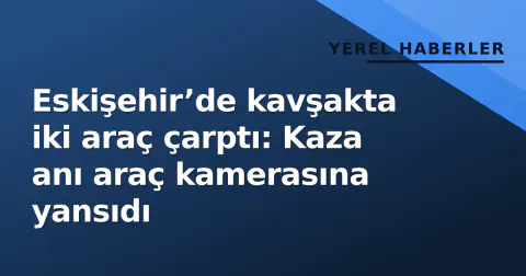 Eskişehir’de kavşakta iki araç çarptı: Kaza anı araç kamerasına yansıdı