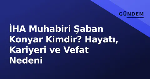 İHA Muhabiri Şaban Konyar Kimdir? Hayatı, Kariyeri ve Vefat Nedeni