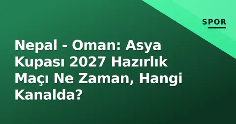 Nepal - Oman: Asya Kupası 2027 Hazırlık Maçı Ne Zaman, Hangi Kanalda?