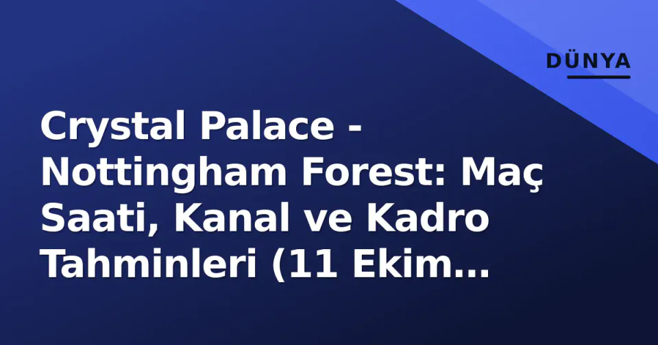 Crystal Palace - Nottingham Forest: Maç Saati, Kanal ve Kadro Tahminleri (11 Ekim 2026) görseli