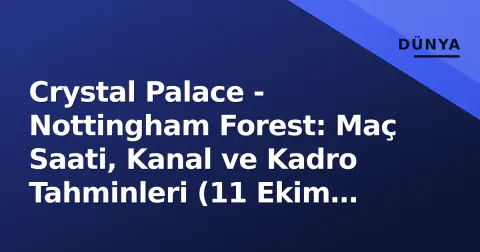 Crystal Palace - Nottingham Forest: Maç Saati, Kanal ve Kadro Tahminleri (11 Ekim 2026)
