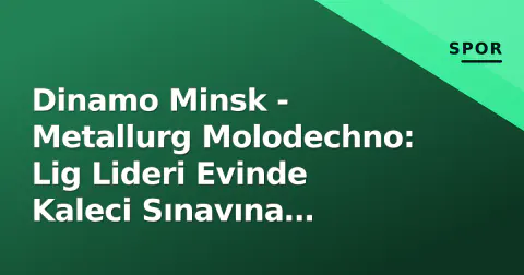 Dinamo Minsk - Metallurg Molodechno: Lig Lideri Evinde Kaleci Sınavına Hazırlanıyor