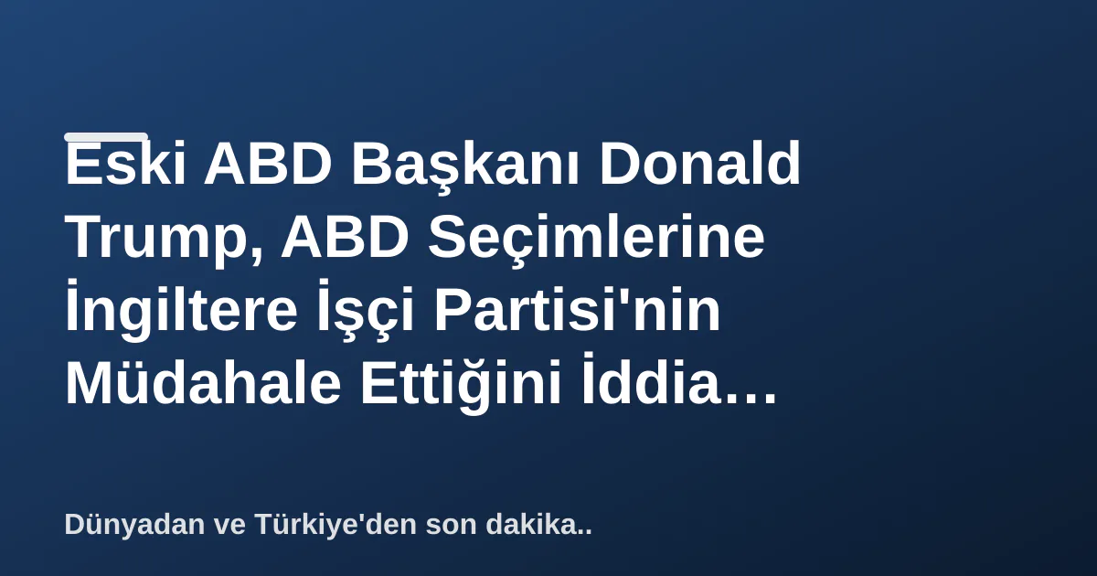 Eski ABD Başkanı Donald Trump, ABD Seçimlerine İngiltere İşçi Partisi'nin Müdahale Ettiğini İddia Etti Eski ABD Başkanı Donald Trump, ABD Seçimlerine İngiltere İşçi Partisi'nin Müdahale Ettiğini İddia Etti