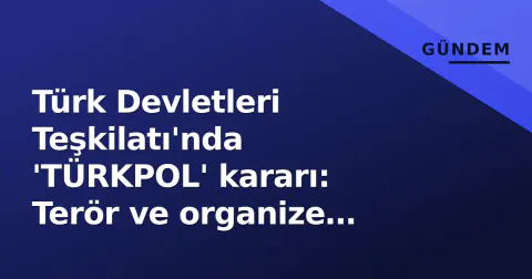 Türk Devletleri Teşkilatı'nda 'TÜRKPOL' kararı: Terör ve organize suçla mücadelede ortak güç kuruluyor