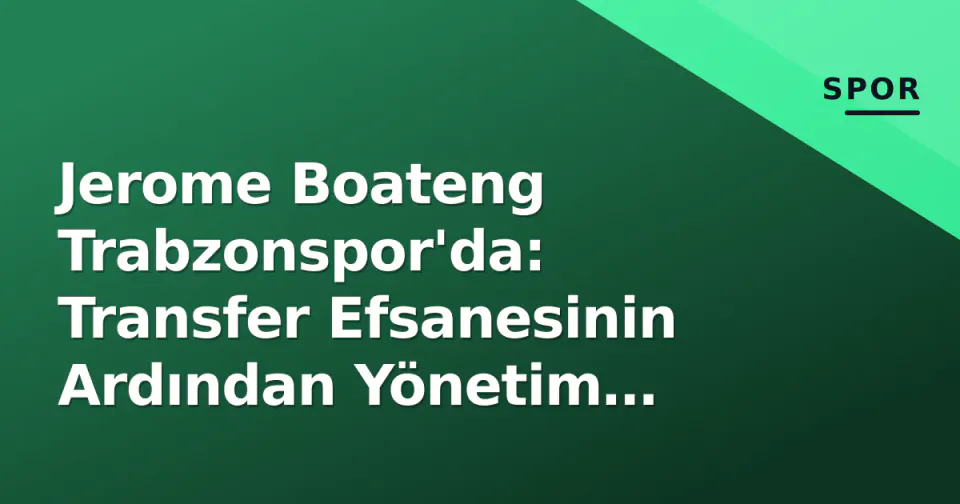 Jerome Boateng Trabzonspor'da: Transfer Efsanesinin Ardından Yönetim Kurulu'na 'Deneyim Hamlesi' görseli