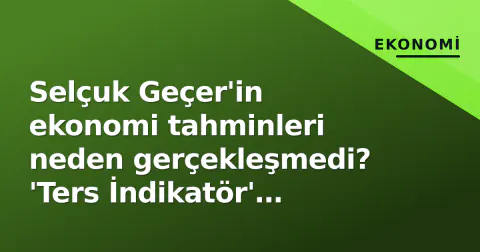 Selçuk Geçer'in ekonomi tahminleri neden gerçekleşmedi? 'Ters İndikatör' tartışması
