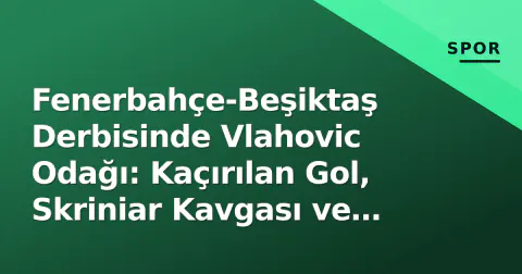 Fenerbahçe-Beşiktaş Derbisinde Vlahovic Odağı: Kaçırılan Gol, Skriniar Kavgası ve Pavlovic İtirafı