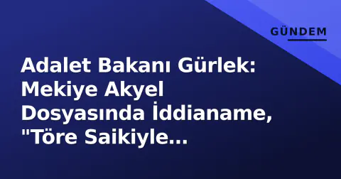 Adalet Bakanı Gürlek: Mekiye Akyel Dosyasında İddianame, "Töre Saikiyle Öldürme" Suçlaması