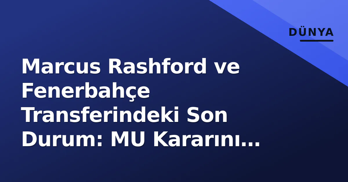Marcus Rashford ve Fenerbahçe Transferindeki Son Durum: MU Kararını Verdi Marcus Rashford ve Fenerbahçe Transferindeki Son Durum: MU Kararını Verdi