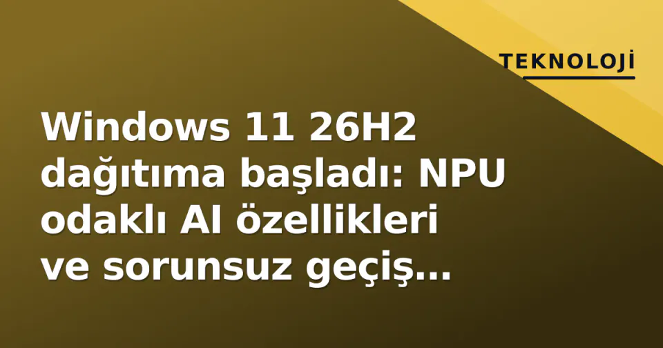 Windows 11 26H2 dağıtıma başladı: NPU odaklı AI özellikleri ve sorunsuz geçiş vaadi görseli