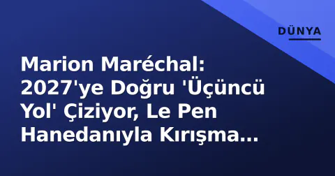 Marion Maréchal: 2027'ye Doğru 'Üçüncü Yol' Çiziyor, Le Pen Hanedanıyla Kırışma Derinleşiyor