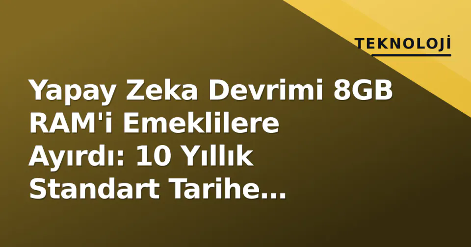 Yapay Zeka Devrimi 8GB RAM'i Emeklilere Ayırdı: 10 Yıllık Standart Tarihe Karışıyor görseli
