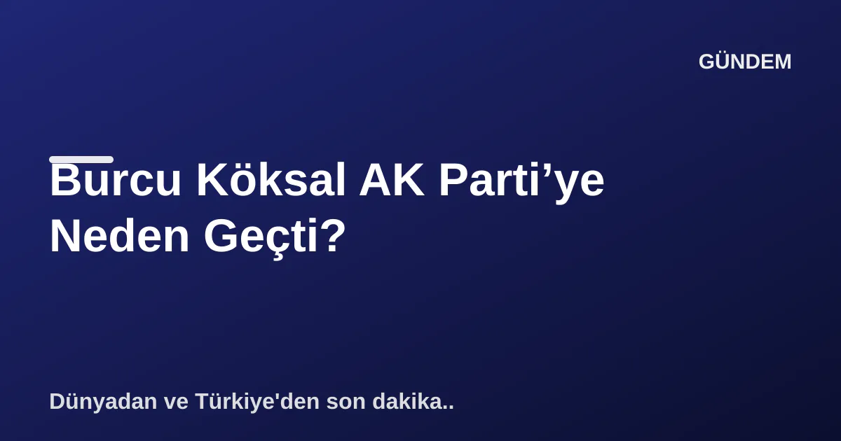 Burcu Köksal AK Parti’ye Neden Geçti? Burcu Köksal AK Parti’ye Neden Geçti?