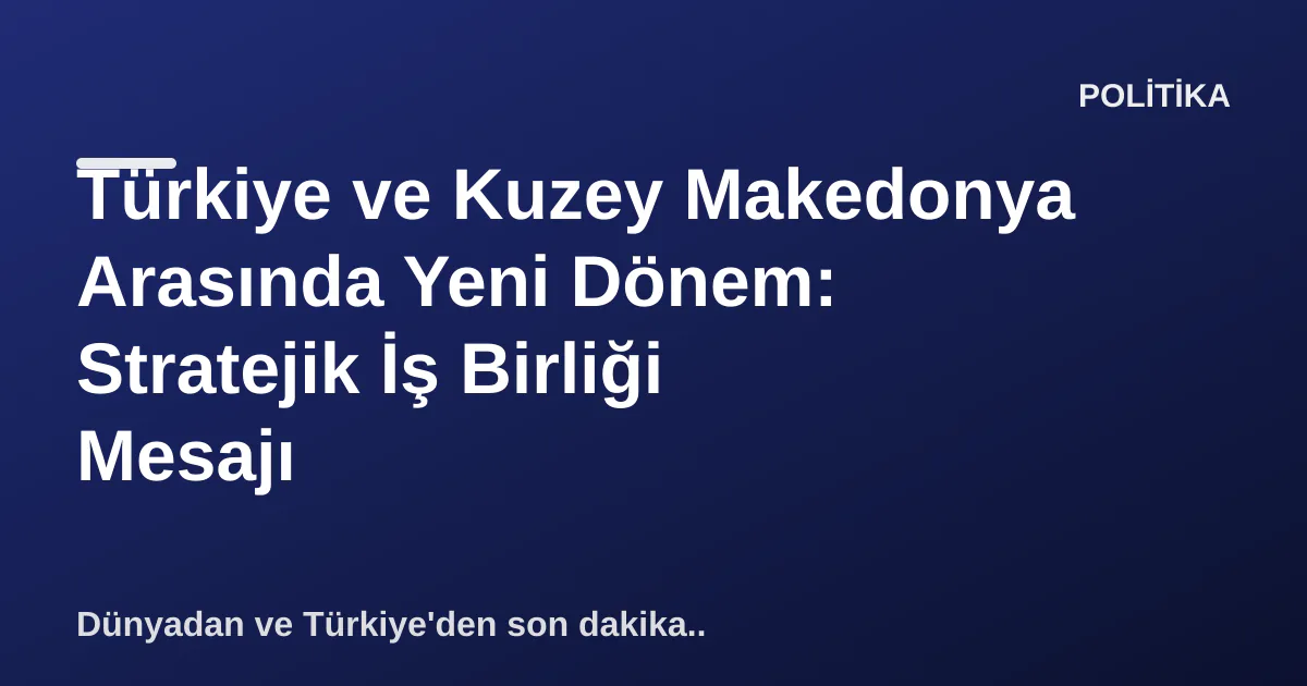 Türkiye ve Kuzey Makedonya Arasında Yeni Dönem: Stratejik İş Birliği Mesajı Türkiye ve Kuzey Makedonya Arasında Yeni Dönem: Stratejik İş Birliği Mesajı