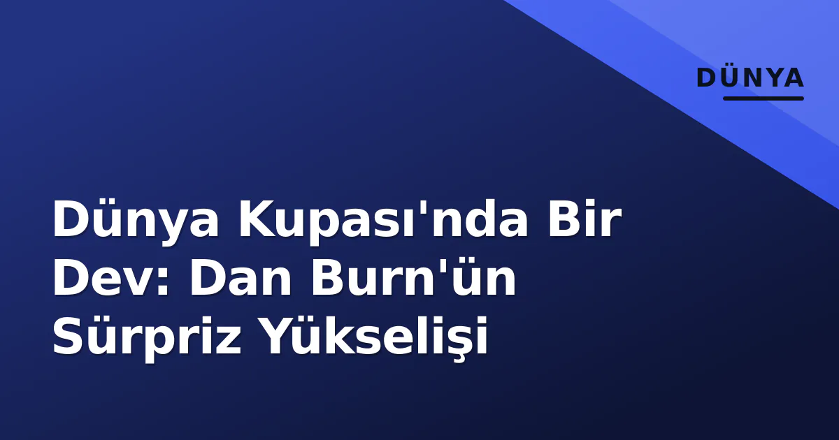 Dünya Kupası'nda Bir Dev: Dan Burn'ün Sürpriz Yükselişi Dünya Kupası'nda Bir Dev: Dan Burn'ün Sürpriz Yükselişi