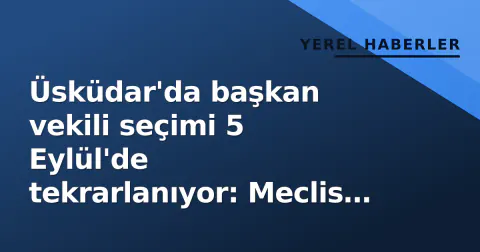 Üsküdar'da başkan vekili seçimi 5 Eylül'de tekrarlanıyor: Meclis dengesi AKP lehine döndü
