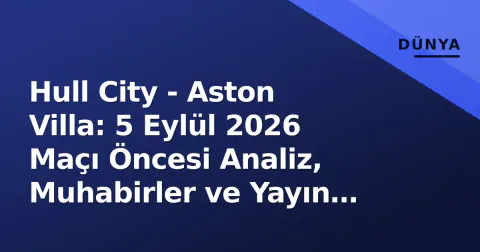 Hull City - Aston Villa: 5 Eylül 2026 Maçı Öncesi Analiz, Muhabirler ve Yayın Bilgileri