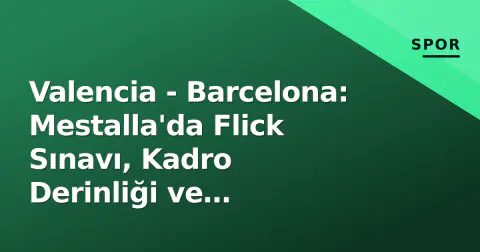 Valencia - Barcelona: Mestalla'da Flick Sınavı, Kadro Derinliği ve Taktikleşen Çatışma
