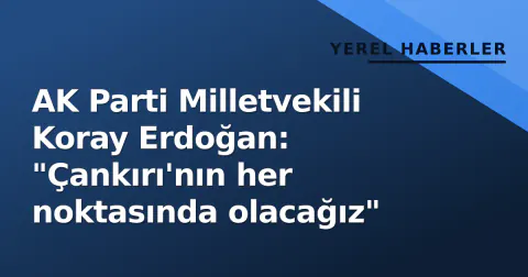 AK Parti Milletvekili Koray Erdoğan: "Çankırı'nın her noktasında olacağız"