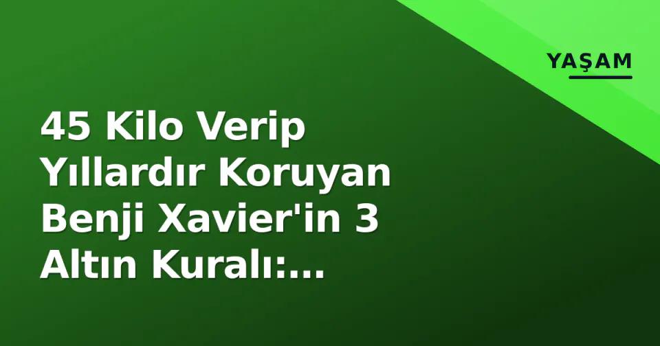 45 Kilo Verip Yıllardır Koruyan Benji Xavier'in 3 Altın Kuralı: 'Yasaklar Değil, Dengeli Yaşam Kazandırdı' görseli