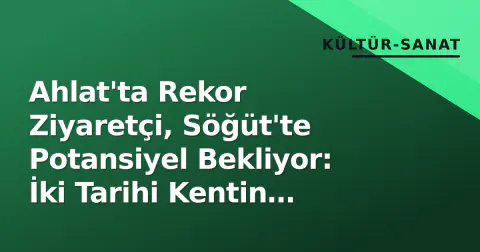 Ahlat'ta Rekor Ziyaretçi, Söğüt'te Potansiyel Bekliyor: İki Tarihi Kentin Farklı Kaderi