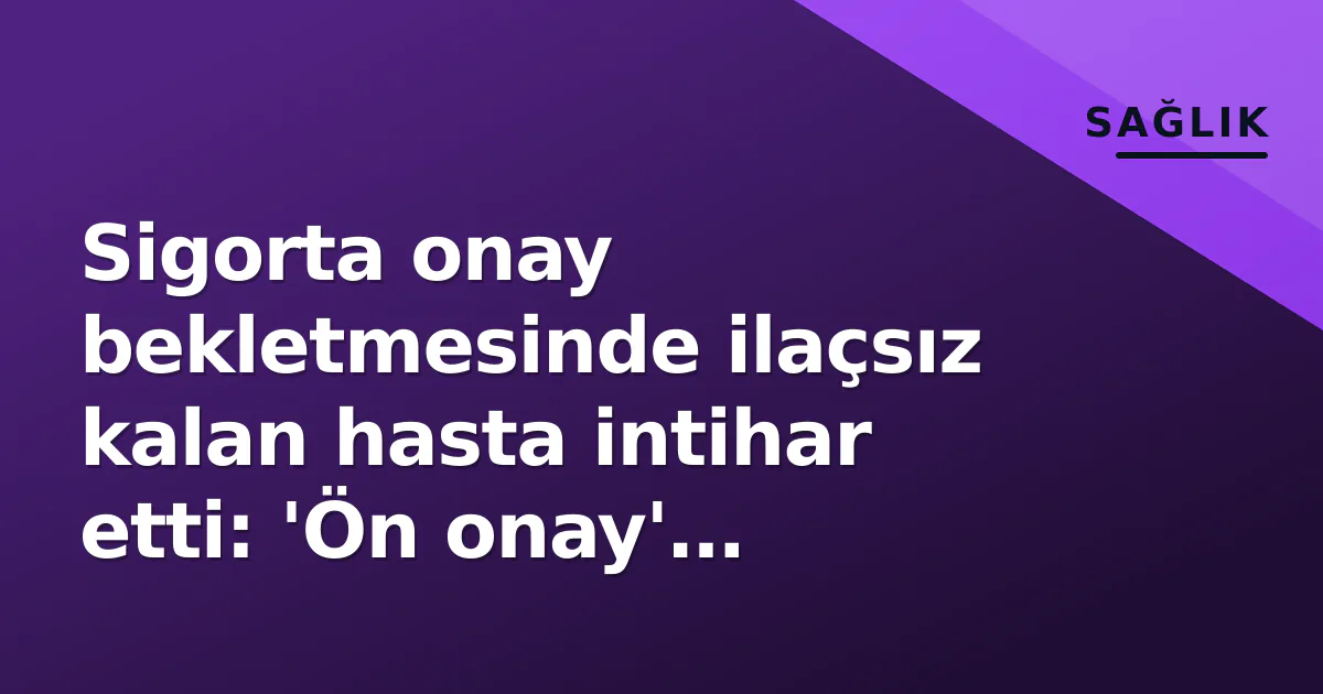 Sigorta onay bekletmesinde ilaçsız kalan hasta intihar etti: 'Ön onay' sistemi sorgulanıyor Sigorta onay bekletmesinde ilaçsız kalan hasta intihar etti: 'Ön onay' sistemi sorgulanıyor