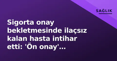 Sigorta onay bekletmesinde ilaçsız kalan hasta intihar etti: 'Ön onay' sistemi sorgulanıyor