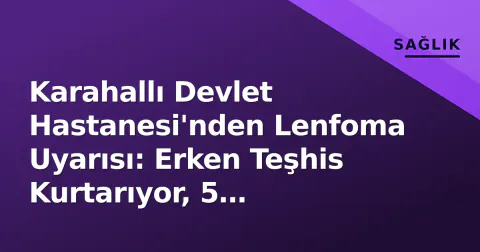 Karahallı Devlet Hastanesi'nden Lenfoma Uyarısı: Erken Teşhis Kurtarıyor, 5 Belirtiye Dikkat