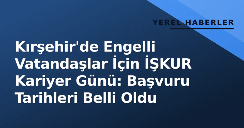 Kırşehir'de Engelli Vatandaşlar İçin İŞKUR Kariyer Günü: Başvuru Tarihleri Belli Oldu görseli