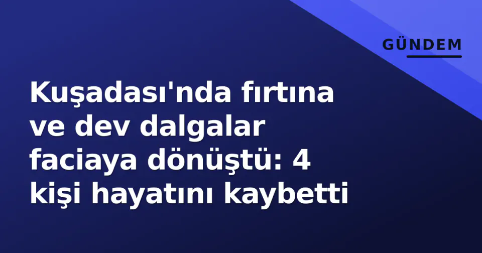 Kuşadası'nda fırtına ve dev dalgalar faciaya dönüştü: 4 kişi hayatını kaybetti görseli