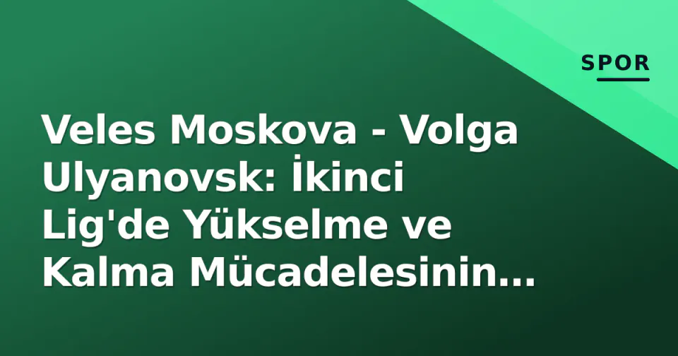 Veles Moskova - Volga Ulyanovsk: İkinci Lig'de Yükselme ve Kalma Mücadelesinin Kesiştiği An görseli