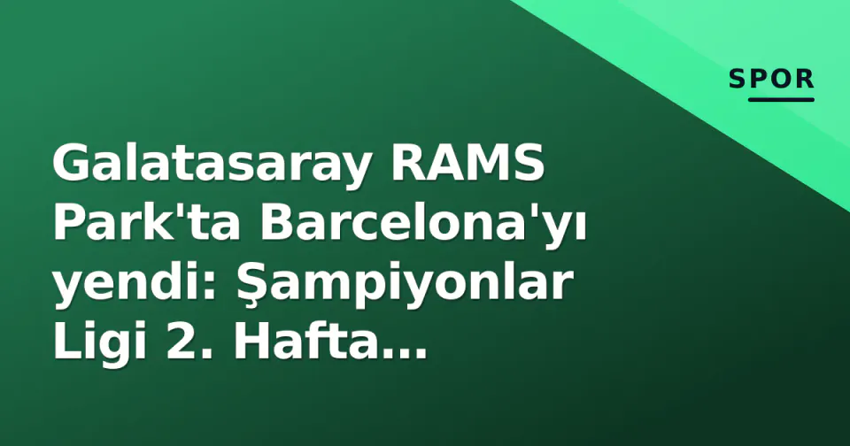 Galatasaray RAMS Park'ta Barcelona'yı yendi: Şampiyonlar Ligi 2. Hafta sonuçları ve grup puan durumu görseli