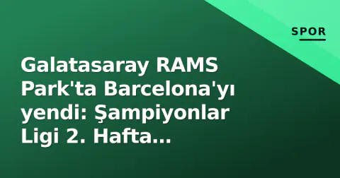 Galatasaray RAMS Park'ta Barcelona'yı yendi: Şampiyonlar Ligi 2. Hafta sonuçları ve grup puan durumu