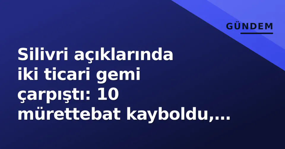 Silivri açıklarında iki ticari gemi çarpıştı: 10 mürettebat kayboldu, kuru yük gemisi batmış olabilir görseli