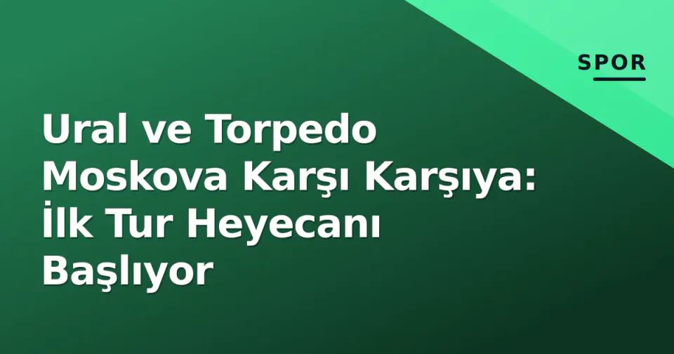 Ural ve Torpedo Moskova Karşı Karşıya: İlk Tur Heyecanı Başlıyor görseli