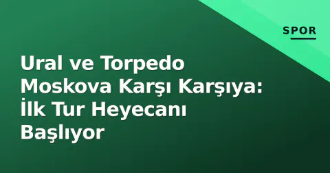 Ural ve Torpedo Moskova Karşı Karşıya: İlk Tur Heyecanı Başlıyor